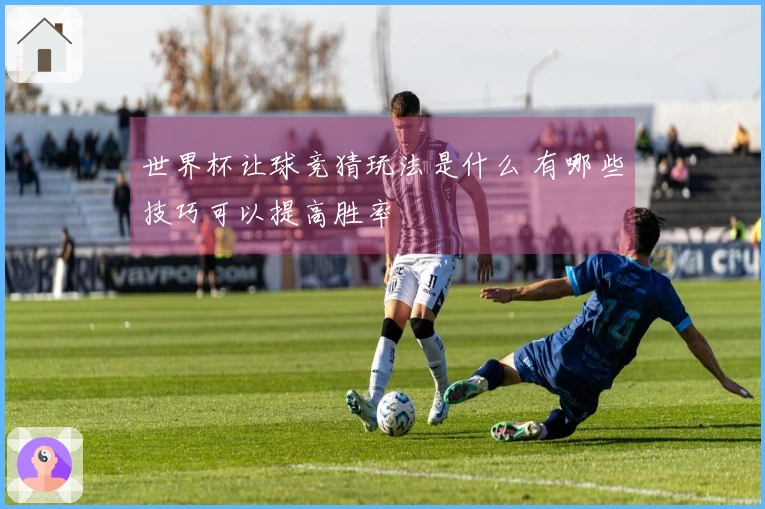 世界杯让球竞猜玩法是什么 有哪些技巧可以提高胜率