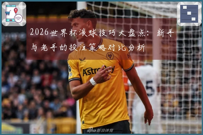 2026世界杯滚球技巧大盘点：新手与老手的投注策略对比分析