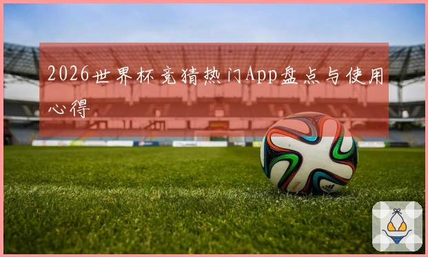 2026世界杯竞猜热门App盘点与使用心得
