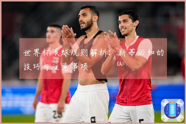 世界杯滚球规则解析：新手必知的技巧与注意事项
