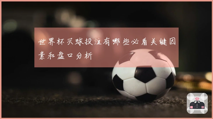 世界杯买球投注有哪些必看关键因素和盘口分析