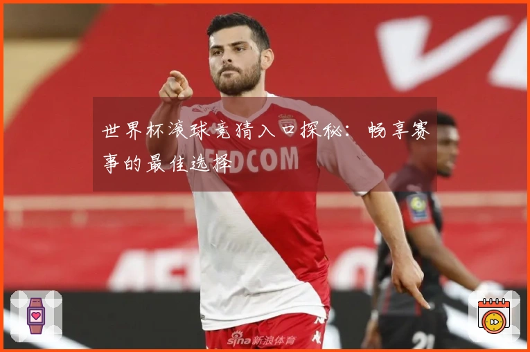 世界杯滚球竞猜入口探秘：畅享赛事的最佳选择
