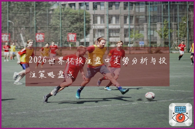 2026世界杯投注盘口走势分析与投注策略盘点