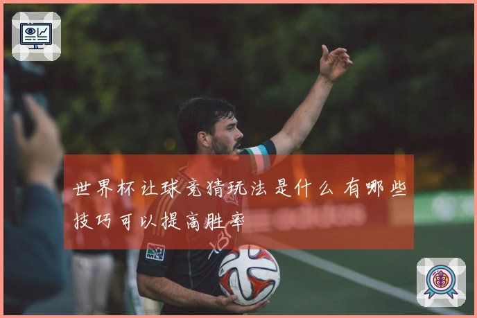 世界杯让球竞猜玩法是什么 有哪些技巧可以提高胜率