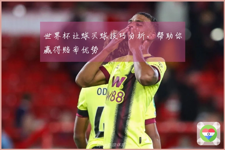 世界杯让球买球技巧分析，帮助你赢得赔率优势