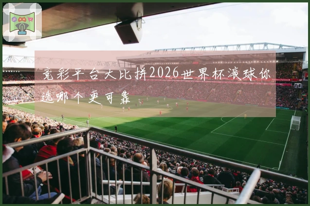 竞彩平台大比拼2026世界杯滚球你选哪个更可靠
